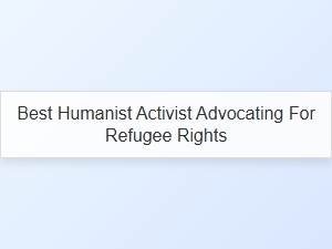 Best Humanist Activist Championing Refugee Rights