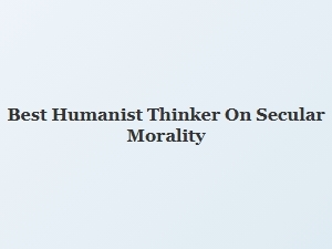 The Best Humanist Thinker on Secular Morality