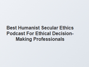 Best Secular Ethics Podcast for Ethical Decision-Makers
